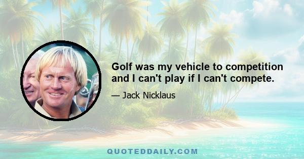 Golf was my vehicle to competition and I can't play if I can't compete.