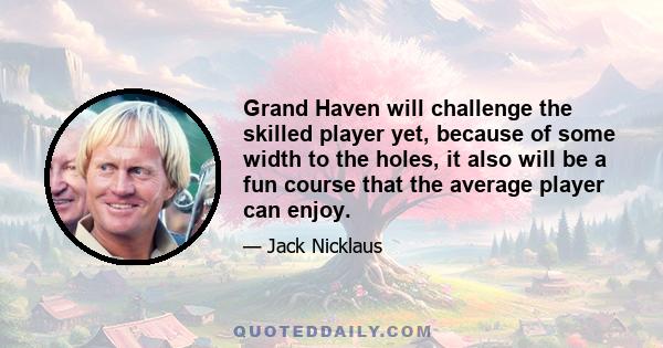 Grand Haven will challenge the skilled player yet, because of some width to the holes, it also will be a fun course that the average player can enjoy.