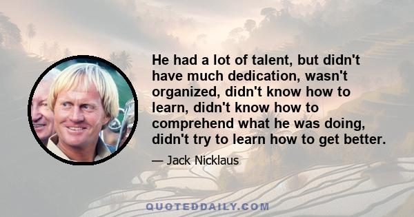 He had a lot of talent, but didn't have much dedication, wasn't organized, didn't know how to learn, didn't know how to comprehend what he was doing, didn't try to learn how to get better.