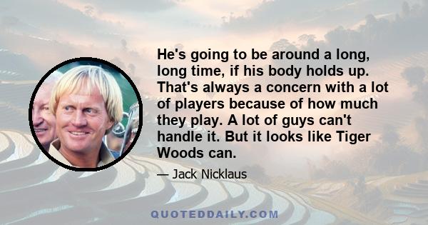 He's going to be around a long, long time, if his body holds up. That's always a concern with a lot of players because of how much they play. A lot of guys can't handle it. But it looks like Tiger Woods can.