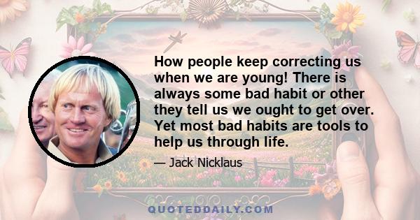 How people keep correcting us when we are young! There is always some bad habit or other they tell us we ought to get over. Yet most bad habits are tools to help us through life.