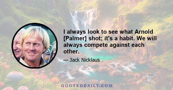 I always look to see what Arnold [Palmer] shot; it's a habit. We will always compete against each other.
