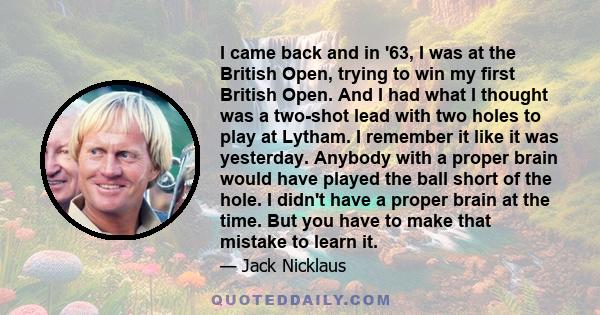 I came back and in '63, I was at the British Open, trying to win my first British Open. And I had what I thought was a two-shot lead with two holes to play at Lytham. I remember it like it was yesterday. Anybody with a