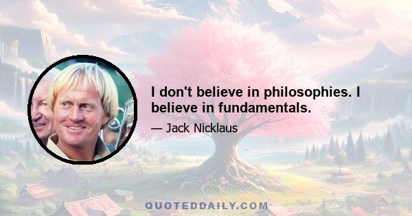 I don't believe in philosophies. I believe in fundamentals.