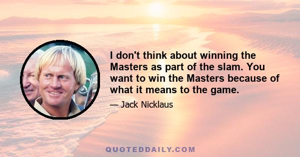 I don't think about winning the Masters as part of the slam. You want to win the Masters because of what it means to the game.