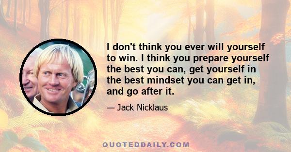 I don't think you ever will yourself to win. I think you prepare yourself the best you can, get yourself in the best mindset you can get in, and go after it.