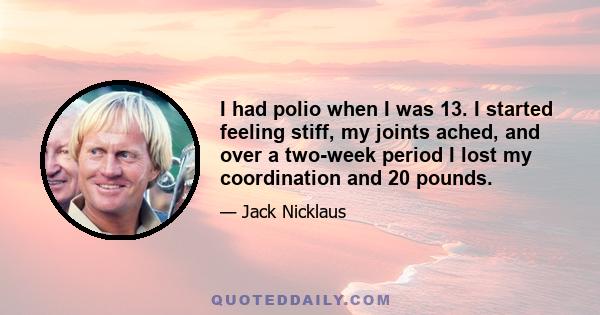 I had polio when I was 13. I started feeling stiff, my joints ached, and over a two-week period I lost my coordination and 20 pounds.