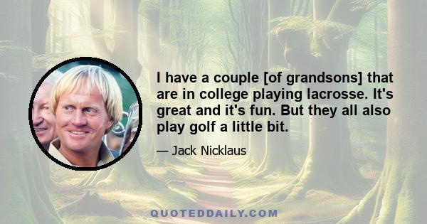 I have a couple [of grandsons] that are in college playing lacrosse. It's great and it's fun. But they all also play golf a little bit.