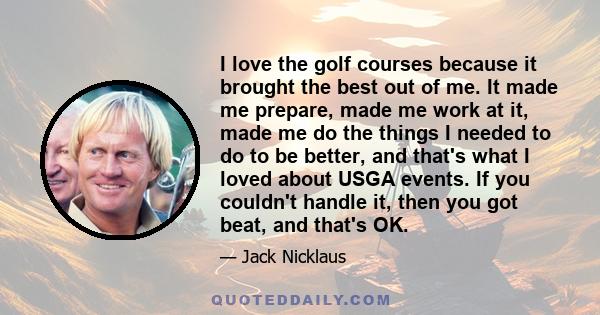 I love the golf courses because it brought the best out of me. It made me prepare, made me work at it, made me do the things I needed to do to be better, and that's what I loved about USGA events. If you couldn't handle 