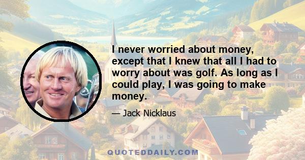 I never worried about money, except that I knew that all I had to worry about was golf. As long as I could play, I was going to make money.