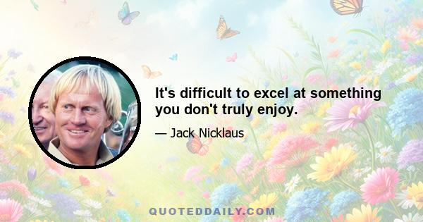 It's difficult to excel at something you don't truly enjoy.