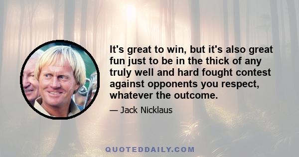 It's great to win, but it's also great fun just to be in the thick of any truly well and hard fought contest against opponents you respect, whatever the outcome.