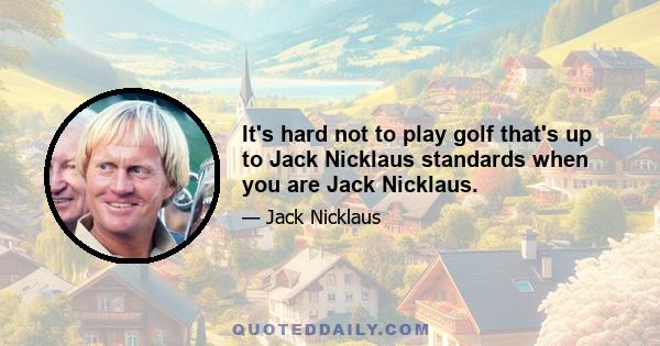 It's hard not to play golf that's up to Jack Nicklaus standards when you are Jack Nicklaus.