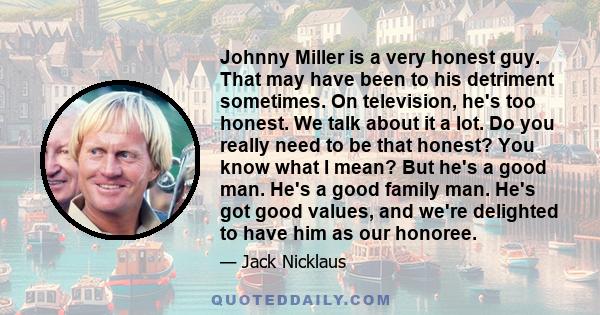 Johnny Miller is a very honest guy. That may have been to his detriment sometimes. On television, he's too honest. We talk about it a lot. Do you really need to be that honest? You know what I mean? But he's a good man. 