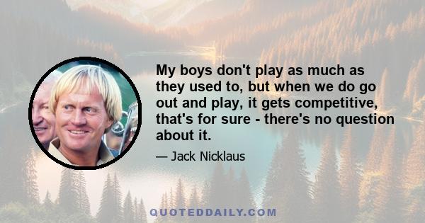 My boys don't play as much as they used to, but when we do go out and play, it gets competitive, that's for sure - there's no question about it.