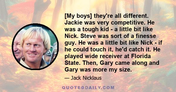 [My boys] they're all different. Jackie was very competitive. He was a tough kid - a little bit like Nick. Steve was sort of a finesse guy. He was a little bit like Nick - if he could touch it, he'd catch it. He played