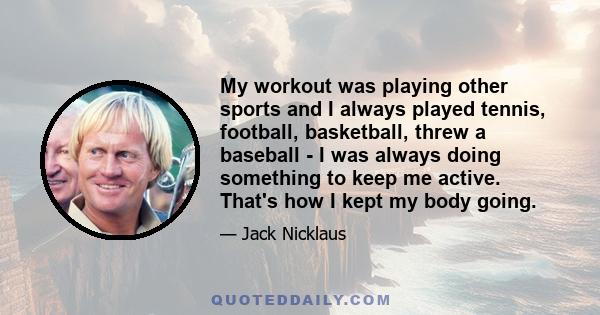 My workout was playing other sports and I always played tennis, football, basketball, threw a baseball - I was always doing something to keep me active. That's how I kept my body going.