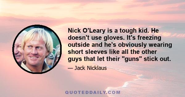 Nick O'Leary is a tough kid. He doesn't use gloves. It's freezing outside and he's obviously wearing short sleeves like all the other guys that let their guns stick out.