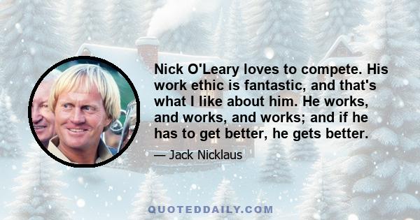 Nick O'Leary loves to compete. His work ethic is fantastic, and that's what I like about him. He works, and works, and works; and if he has to get better, he gets better.