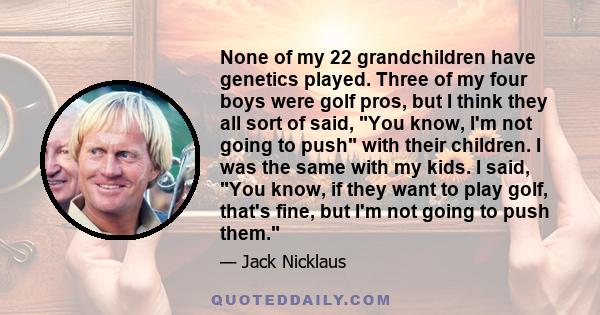 None of my 22 grandchildren have genetics played. Three of my four boys were golf pros, but I think they all sort of said, You know, I'm not going to push with their children. I was the same with my kids. I said, You