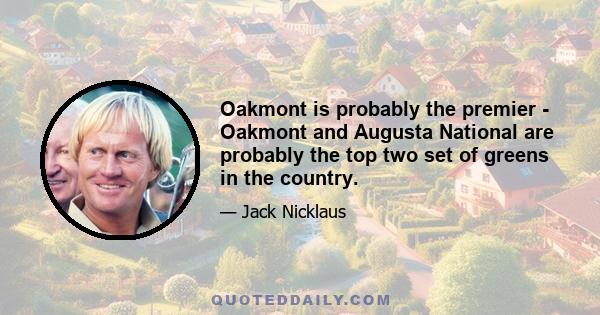 Oakmont is probably the premier - Oakmont and Augusta National are probably the top two set of greens in the country.