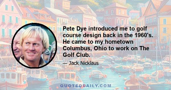 Pete Dye introduced me to golf course design back in the 1960's. He came to my hometown Columbus, Ohio to work on The Golf Club.