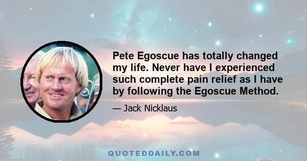 Pete Egoscue has totally changed my life. Never have I experienced such complete pain relief as I have by following the Egoscue Method.