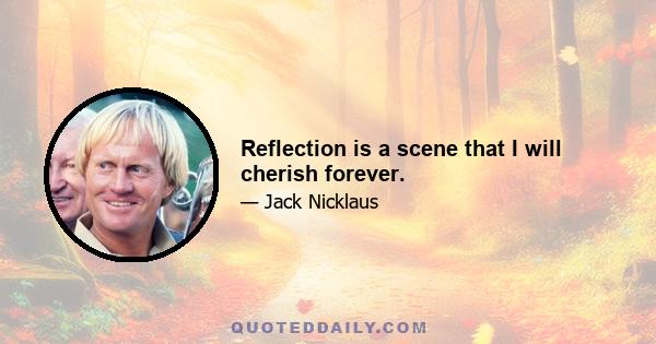 Reflection is a scene that I will cherish forever.