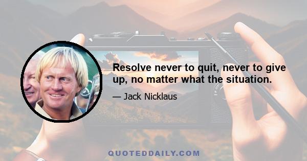 Resolve never to quit, never to give up, no matter what the situation.