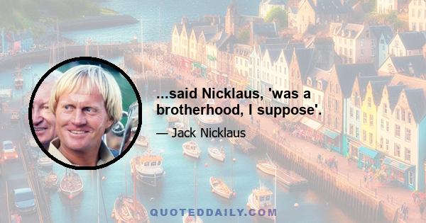 ...said Nicklaus, 'was a brotherhood, I suppose'.