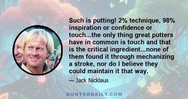 Such is putting! 2% technique, 98% inspiration or confidence or touch...the only thing great putters have in common is touch and that is the critical ingredient...none of them found it through mechanizing a stroke, nor