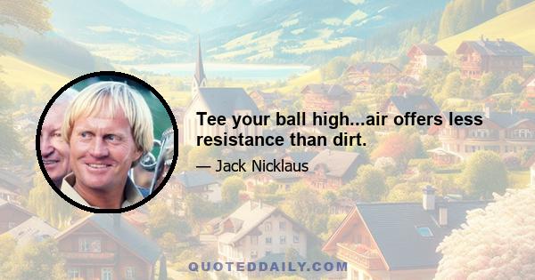 Tee your ball high...air offers less resistance than dirt.