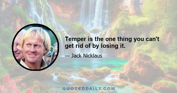 Temper is the one thing you can't get rid of by losing it.