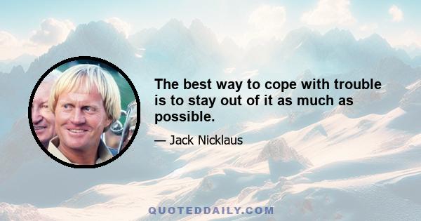 The best way to cope with trouble is to stay out of it as much as possible.