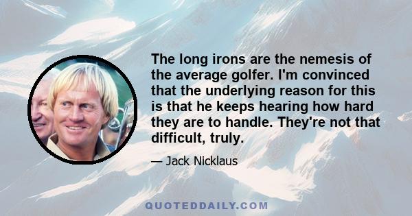 The long irons are the nemesis of the average golfer. I'm convinced that the underlying reason for this is that he keeps hearing how hard they are to handle. They're not that difficult, truly.