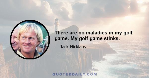 There are no maladies in my golf game. My golf game stinks.