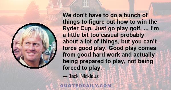 We don’t have to do a bunch of things to figure out how to win the Ryder Cup. Just go play golf. ... I’m a little bit too casual probably about a lot of things, but you can’t force good play. Good play comes from good