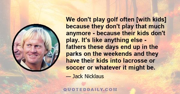 We don't play golf often [with kids] because they don't play that much anymore - because their kids don't play. It's like anything else - fathers these days end up in the parks on the weekends and they have their kids