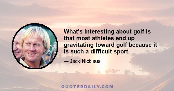 What's interesting about golf is that most athletes end up gravitating toward golf because it is such a difficult sport.