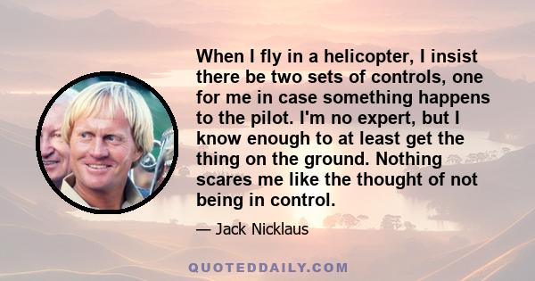 When I fly in a helicopter, I insist there be two sets of controls, one for me in case something happens to the pilot. I'm no expert, but I know enough to at least get the thing on the ground. Nothing scares me like the 