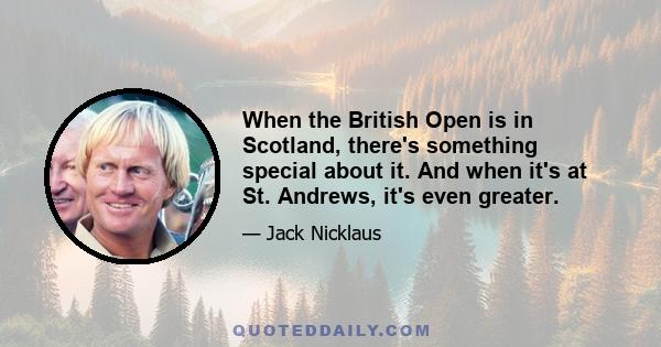 When the British Open is in Scotland, there's something special about it. And when it's at St. Andrews, it's even greater.
