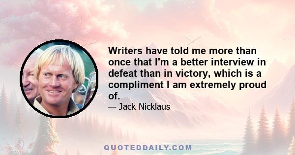 Writers have told me more than once that I'm a better interview in defeat than in victory, which is a compliment I am extremely proud of.