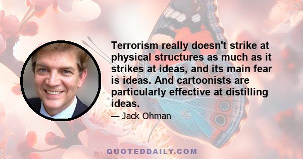 Terrorism really doesn't strike at physical structures as much as it strikes at ideas, and its main fear is ideas. And cartoonists are particularly effective at distilling ideas.