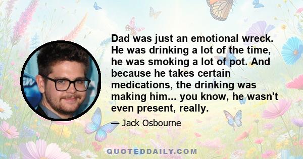 Dad was just an emotional wreck. He was drinking a lot of the time, he was smoking a lot of pot. And because he takes certain medications, the drinking was making him... you know, he wasn't even present, really.