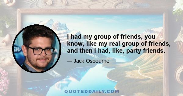 I had my group of friends, you know, like my real group of friends, and then I had, like, party friends.