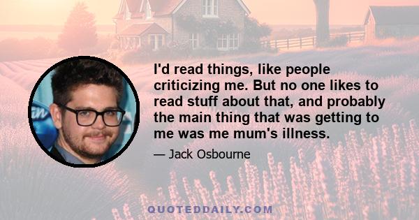 I'd read things, like people criticizing me. But no one likes to read stuff about that, and probably the main thing that was getting to me was me mum's illness.