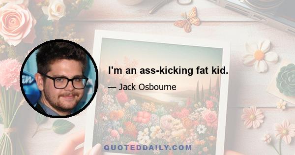 I'm an ass-kicking fat kid.