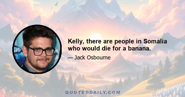 Kelly, there are people in Somalia who would die for a banana.