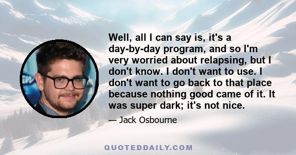 Well, all I can say is, it's a day-by-day program, and so I'm very worried about relapsing, but I don't know. I don't want to use. I don't want to go back to that place because nothing good came of it. It was super