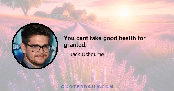 You cant take good health for granted.